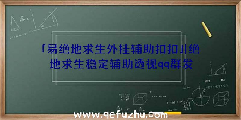 「易绝地求生外挂辅助扣扣」|绝地求生稳定辅助透视qq群发